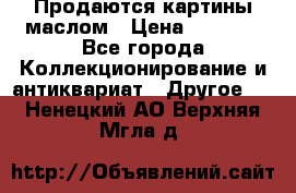 Продаются картины маслом › Цена ­ 8 340 - Все города Коллекционирование и антиквариат » Другое   . Ненецкий АО,Верхняя Мгла д.